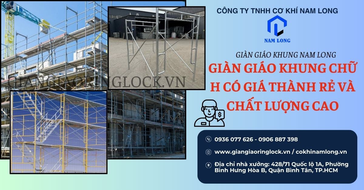 GIÀN GIÁO KHUNG CHỮ H HIỆU QUẢ TỐI ƯU HÓA TRONG THI CÔNG - CƠ KHÍ NAM LONG